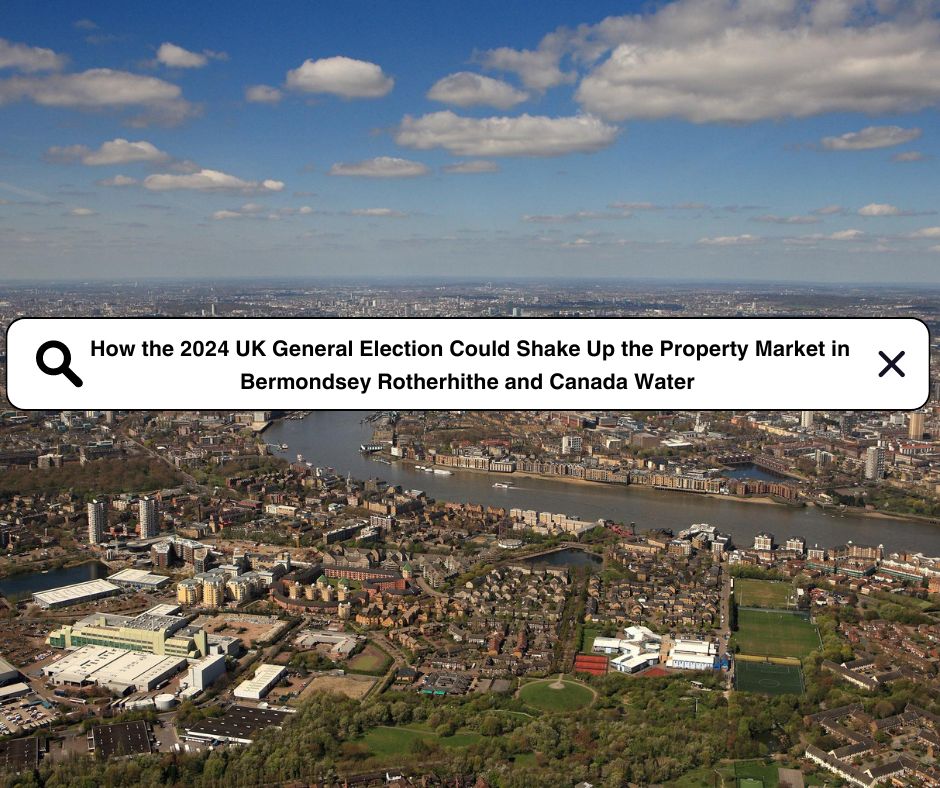 How the 2024 UK General Election Could Shake Up the Property Market in Bermondsey Rotherhithe and Canada Water